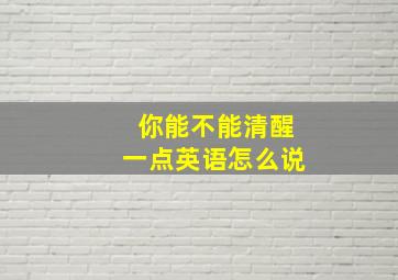 你能不能清醒一点英语怎么说