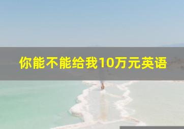 你能不能给我10万元英语