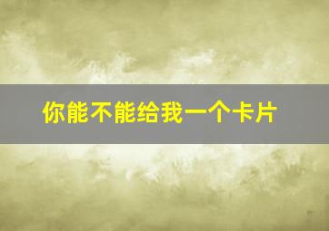 你能不能给我一个卡片