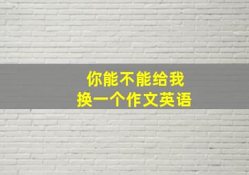 你能不能给我换一个作文英语