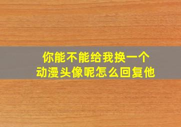 你能不能给我换一个动漫头像呢怎么回复他