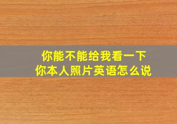 你能不能给我看一下你本人照片英语怎么说