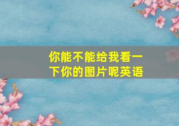 你能不能给我看一下你的图片呢英语