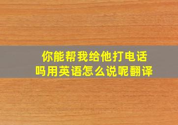 你能帮我给他打电话吗用英语怎么说呢翻译