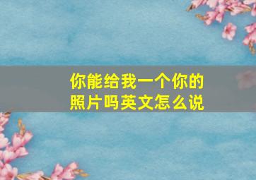 你能给我一个你的照片吗英文怎么说