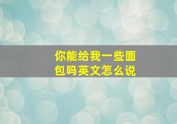 你能给我一些面包吗英文怎么说