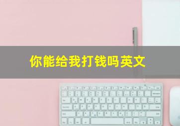 你能给我打钱吗英文