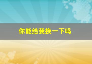 你能给我换一下吗