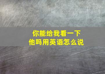 你能给我看一下他吗用英语怎么说