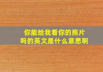 你能给我看你的照片吗的英文是什么意思啊