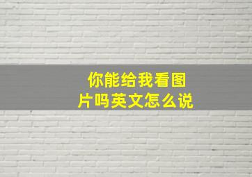 你能给我看图片吗英文怎么说