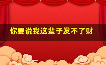 你要说我这辈子发不了财