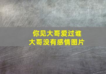 你见大哥爱过谁大哥没有感情图片