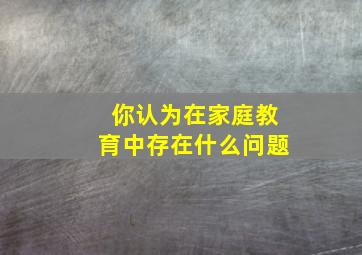 你认为在家庭教育中存在什么问题