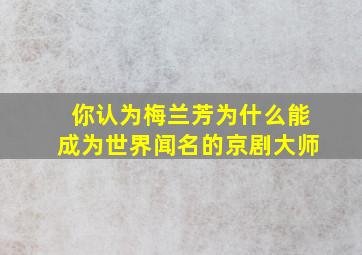 你认为梅兰芳为什么能成为世界闻名的京剧大师