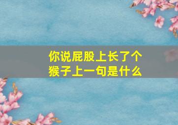 你说屁股上长了个猴子上一句是什么