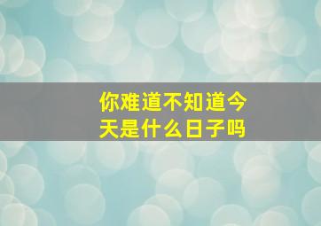 你难道不知道今天是什么日子吗