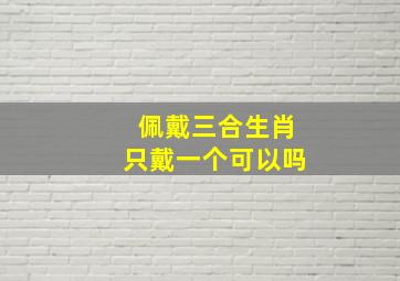 佩戴三合生肖只戴一个可以吗