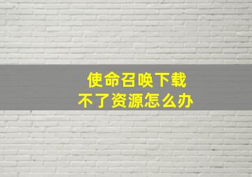 使命召唤下载不了资源怎么办