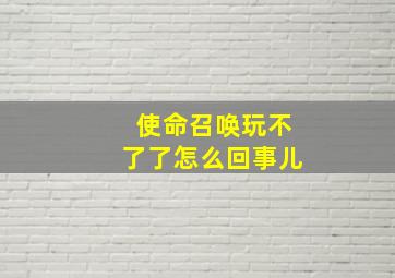 使命召唤玩不了了怎么回事儿