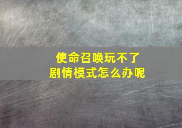 使命召唤玩不了剧情模式怎么办呢