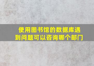 使用图书馆的数据库遇到问题可以咨询哪个部门