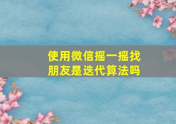 使用微信摇一摇找朋友是迭代算法吗