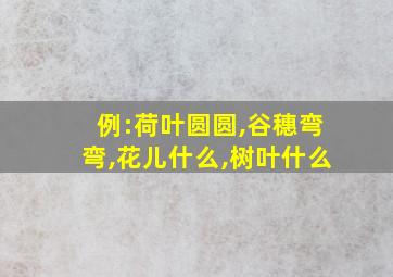 例:荷叶圆圆,谷穗弯弯,花儿什么,树叶什么