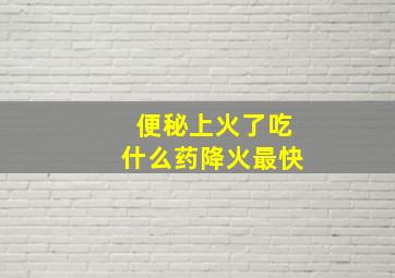 便秘上火了吃什么药降火最快