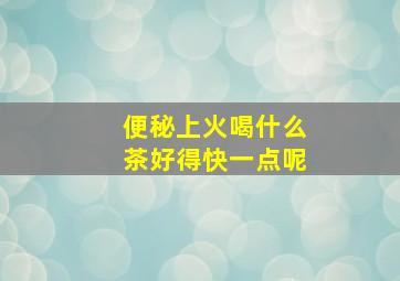 便秘上火喝什么茶好得快一点呢