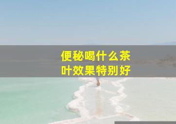 便秘喝什么茶叶效果特别好