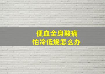 便血全身酸痛怕冷低烧怎么办