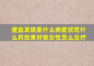 便血发烧是什么病症状吃什么药效果好呢女性怎么治疗