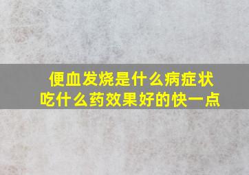 便血发烧是什么病症状吃什么药效果好的快一点