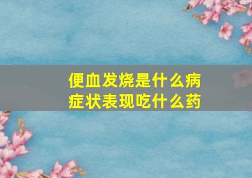 便血发烧是什么病症状表现吃什么药