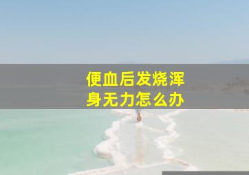 便血后发烧浑身无力怎么办