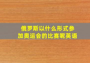 俄罗斯以什么形式参加奥运会的比赛呢英语