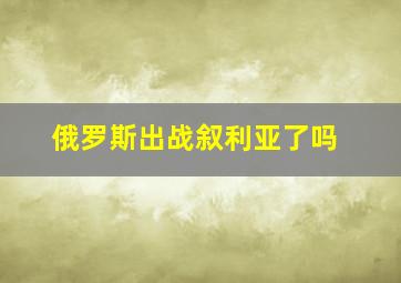 俄罗斯出战叙利亚了吗