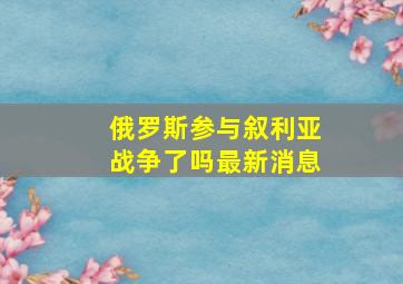 俄罗斯参与叙利亚战争了吗最新消息