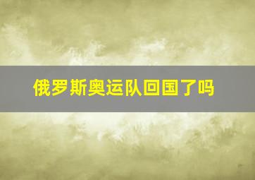 俄罗斯奥运队回国了吗