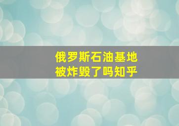 俄罗斯石油基地被炸毁了吗知乎