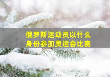 俄罗斯运动员以什么身份参加奥运会比赛