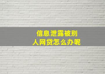 信息泄露被别人网贷怎么办呢