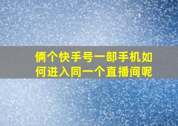 俩个快手号一部手机如何进入同一个直播间呢