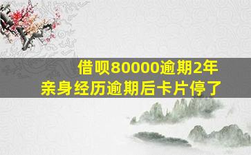 借呗80000逾期2年亲身经历逾期后卡片停了