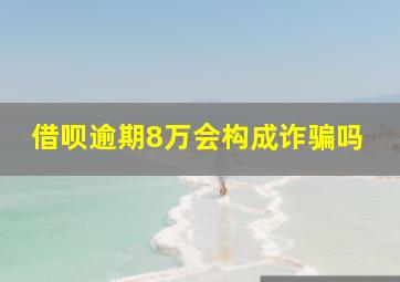 借呗逾期8万会构成诈骗吗