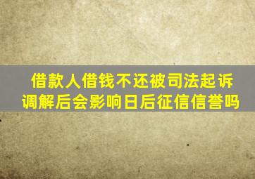 借款人借钱不还被司法起诉调解后会影响日后征信信誉吗