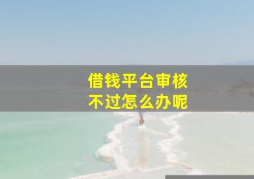 借钱平台审核不过怎么办呢