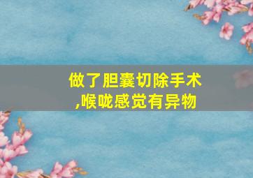 做了胆囊切除手术,喉咙感觉有异物