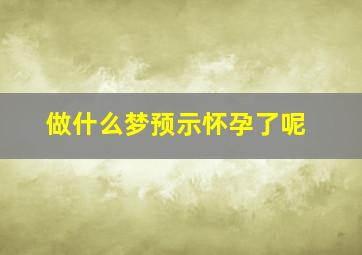 做什么梦预示怀孕了呢